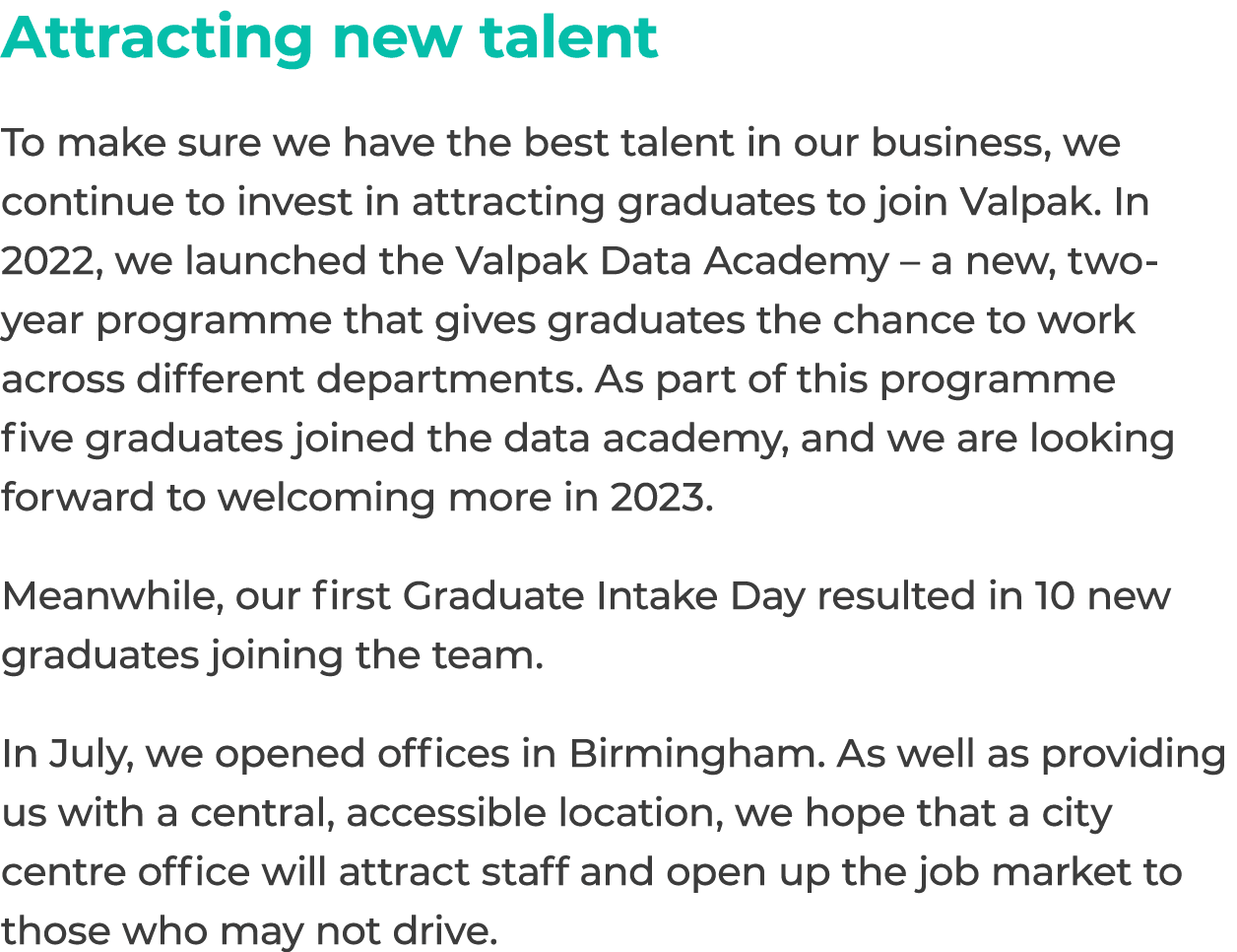 Attracting new talent To make sure we have the best talent in our business, we continue to invest in attracting gradu...