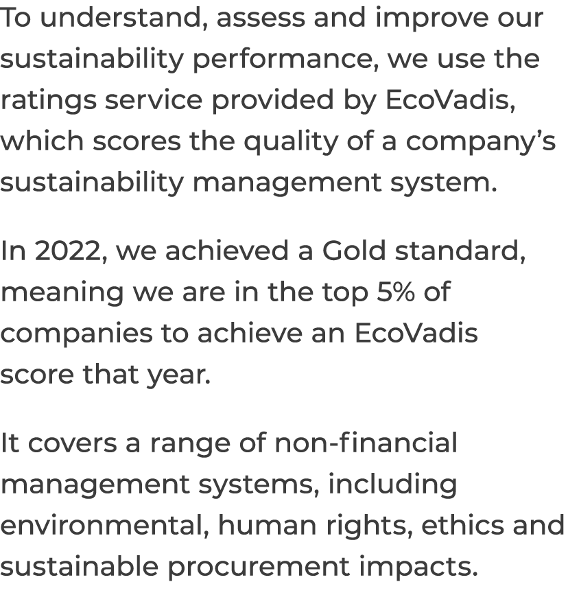 To understand, assess and improve our sustainability performance, we use the ratings service provided by EcoVadis, wh...