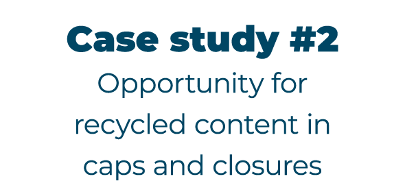 Case study #2 Opportunity for recycled content in caps and closures