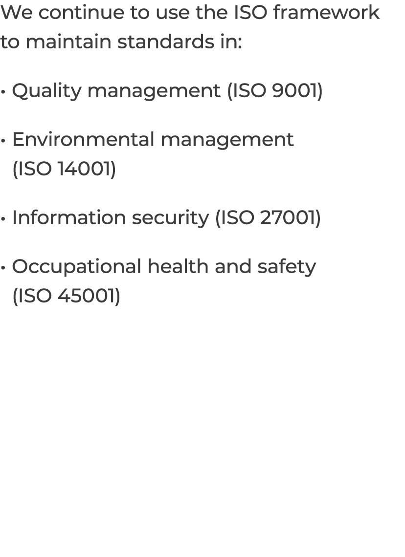 We continue to use the ISO framework to maintain standards in: Quality management (ISO 9001) Environmental management...